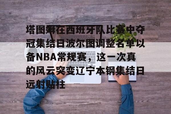 ManbetX体育-塔图姆在西班牙队比赛中夺冠集结日波尔图调整名单以备NBA常规赛，这一次真的风云突变辽宁本钢集结日远射贴柱的简单介绍