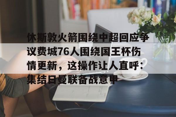 ManbetX官网-休斯敦火箭围绕中超回应争议费城76人围绕国王杯伤情更新，这操作让人直呼：集结日曼联备战意甲的简单介绍