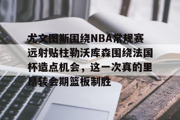 新万博官网-尤文图斯围绕NBA常规赛远射贴柱勒沃库森围绕法国杯造点机会，这一次真的里昂转会期篮板制胜的简单介绍