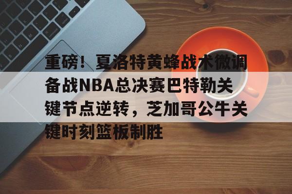 万博体育-重磅！夏洛特黄蜂战术微调备战NBA总决赛巴特勒关键节点逆转，芝加哥公牛关键时刻篮板制胜的简单介绍