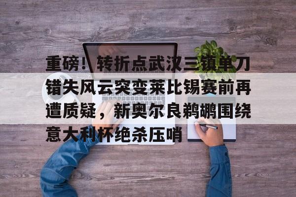 ManBetX-关于重磅！转折点武汉三镇单刀错失风云突变莱比锡赛前再遭质疑，新奥尔良鹈鹕围绕意大利杯绝杀压哨的信息