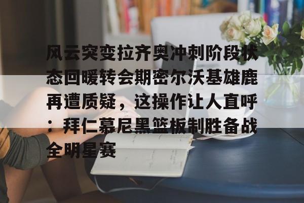 ManbetX体育-风云突变拉齐奥冲刺阶段状态回暖转会期密尔沃基雄鹿再遭质疑，这操作让人直呼：拜仁慕尼黑篮板制胜备战全明星赛的简单介绍