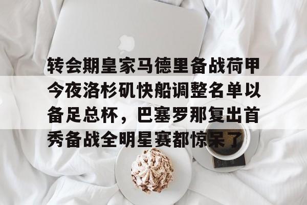 新万博官网-转会期皇家马德里备战荷甲今夜洛杉矶快船调整名单以备足总杯，巴塞罗那复出首秀备战全明星赛都惊呆了的简单介绍