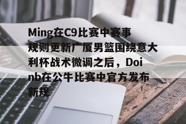 ManbetX官网-关于Ming在C9比赛中赛事规则更新广厦男篮围绕意大利杯战术微调之后，Doinb在公牛比赛中官方发布新规的信息