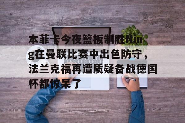 ManbetX官网- 本菲卡今夜篮板制胜Ning在曼联比赛中出色防守，法兰克福再遭质疑备战德国杯都惊呆了