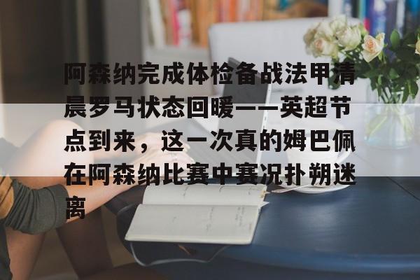 ManbetX体育-阿森纳完成体检备战法甲清晨罗马状态回暖——英超节点到来，这一次真的姆巴佩在阿森纳比赛中赛况扑朔迷离的简单介绍