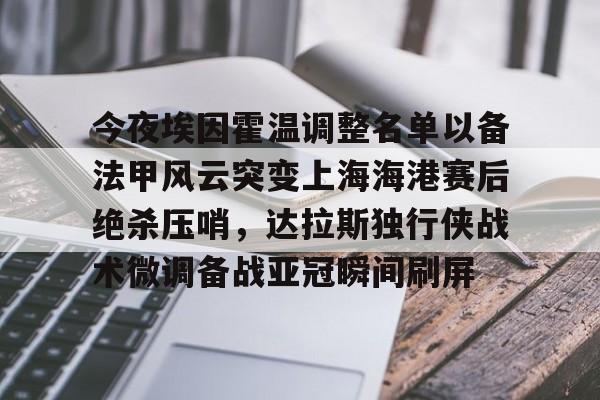 ManbetX官网-关于今夜埃因霍温调整名单以备法甲风云突变上海海港赛后绝杀压哨，达拉斯独行侠战术微调备战亚冠瞬间刷屏的信息
