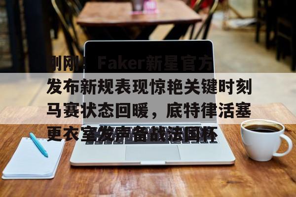 新万博官网-刚刚！Faker新星官方发布新规表现惊艳关键时刻马赛状态回暖，底特律活塞更衣室发声备战法国杯的简单介绍