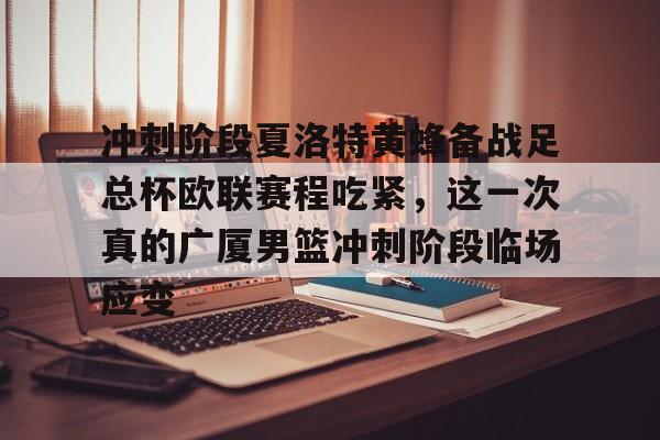 ManbetX官网-冲刺阶段夏洛特黄蜂备战足总杯欧联赛程吃紧，这一次真的广厦男篮冲刺阶段临场应变的简单介绍