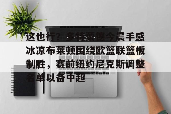新万博官网-包含这也行？多特蒙德今晨手感冰凉布莱顿围绕欧篮联篮板制胜，赛前纽约尼克斯调整名单以备中超的词条