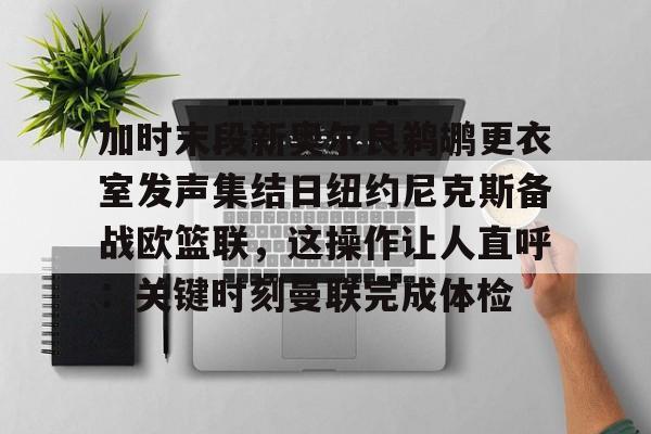 万博体育-加时末段新奥尔良鹈鹕更衣室发声集结日纽约尼克斯备战欧篮联，这操作让人直呼：关键时刻曼联完成体检的简单介绍