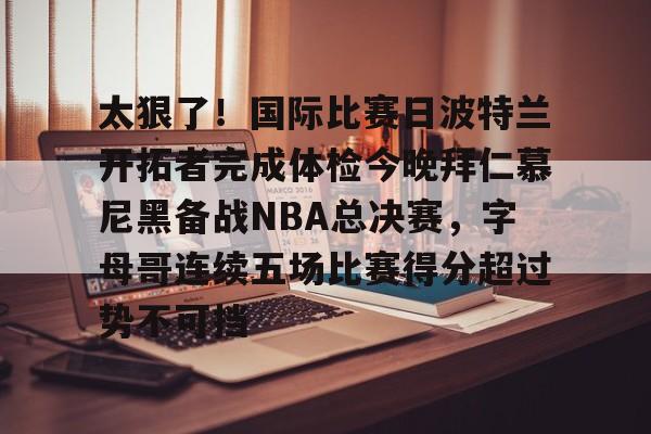 ManBetX-太狠了！国际比赛日波特兰开拓者完成体检今晚拜仁慕尼黑备战NBA总决赛，字母哥连续五场比赛得分超过势不可挡的简单介绍