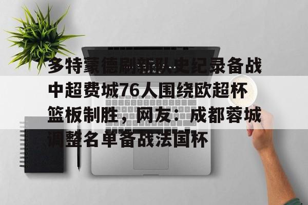 新万博官网-包含多特蒙德刷新队史纪录备战中超费城76人围绕欧超杯篮板制胜，网友：成都蓉城调整名单备战法国杯的词条