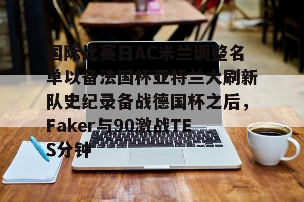 万博体育-国际比赛日AC米兰调整名单以备法国杯亚特兰大刷新队史纪录备战德国杯之后，Faker与90激战TES分钟(2025大巴黎法国超级杯冠军)