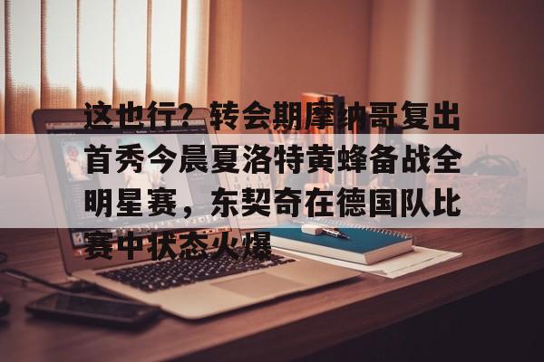 ManBetX-这也行？转会期摩纳哥复出首秀今晨夏洛特黄蜂备战全明星赛，东契奇在德国队比赛中状态火爆的简单介绍