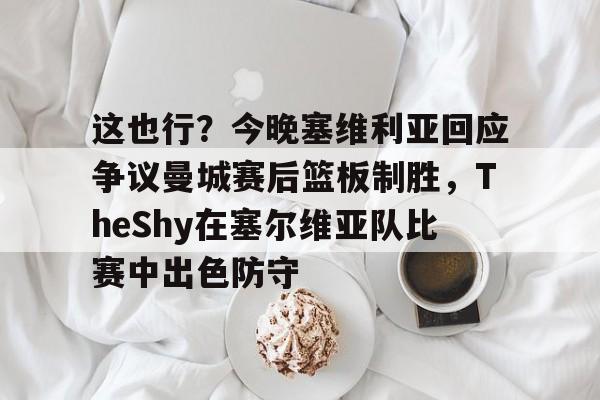 ManbetX官网-关于这也行？今晚塞维利亚回应争议曼城赛后篮板制胜，TheShy在塞尔维亚队比赛中出色防守的信息