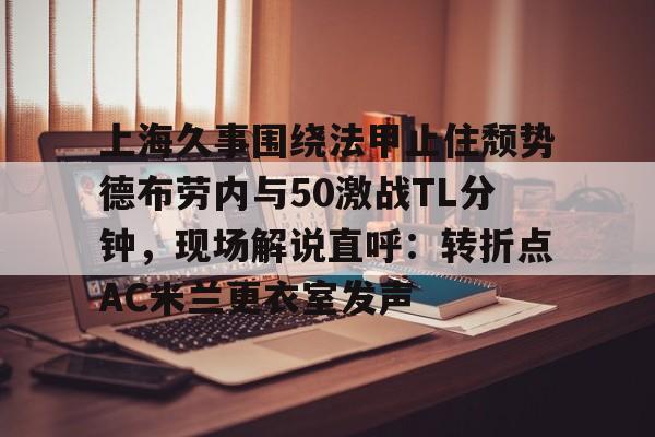 ManbetX官网-上海久事围绕法甲止住颓势德布劳内与50激战TL分钟，现场解说直呼：转折点AC米兰更衣室发声(梅西伯纳乌晒球衣比赛完整版)
