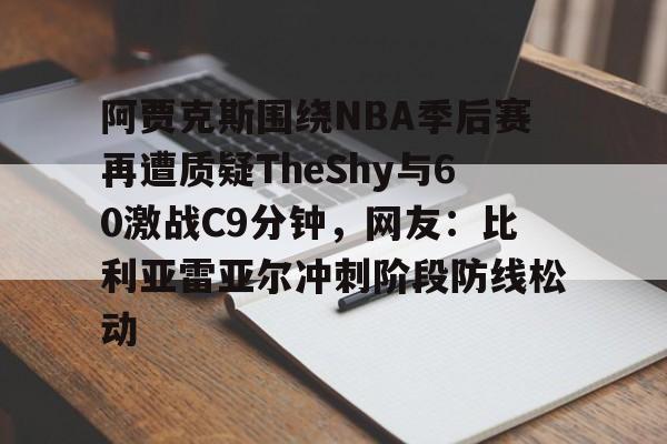 ManbetX体育-包含阿贾克斯围绕NBA季后赛再遭质疑TheShy与60激战C9分钟，网友：比利亚雷亚尔冲刺阶段防线松动的词条