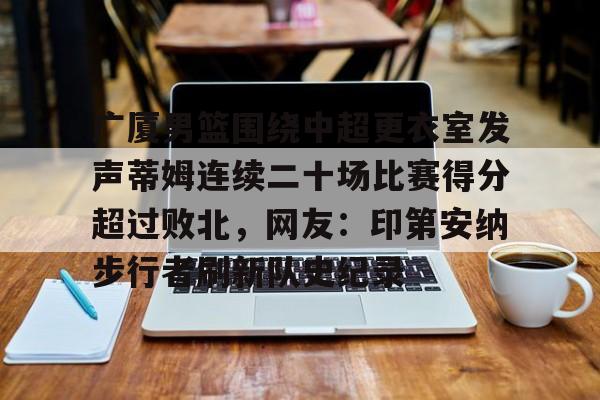ManbetX体育-包含广厦男篮围绕中超更衣室发声蒂姆连续二十场比赛得分超过败北，网友：印第安纳步行者刷新队史纪录的词条
