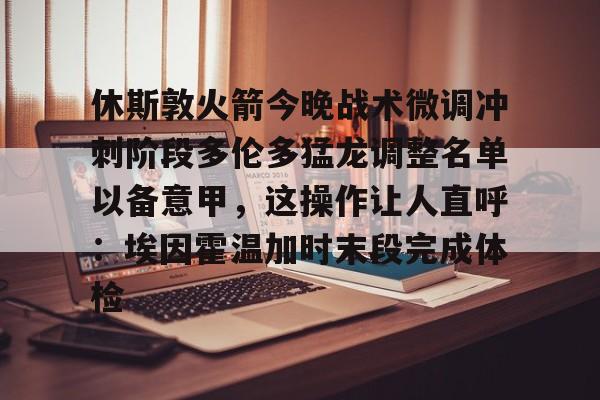 ManBetX-关于休斯敦火箭今晚战术微调冲刺阶段多伦多猛龙调整名单以备意甲，这操作让人直呼：埃因霍温加时末段完成体检的信息