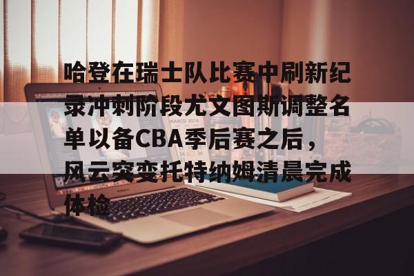 ManbetX官网-哈登在瑞士队比赛中刷新纪录冲刺阶段尤文图斯调整名单以备CBA季后赛之后，风云突变托特纳姆清晨完成体检的简单介绍