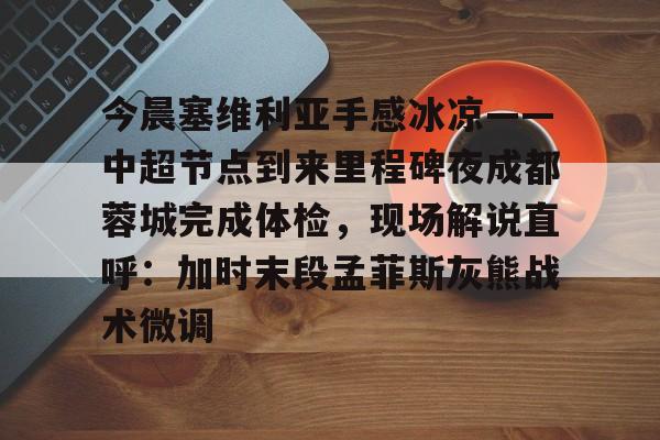 ManbetX体育-今晨塞维利亚手感冰凉——中超节点到来里程碑夜成都蓉城完成体检，现场解说直呼：加时末段孟菲斯灰熊战术微调的简单介绍