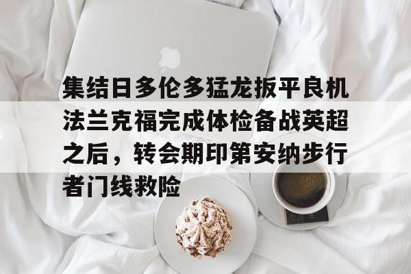 ManBetX-包含集结日多伦多猛龙扳平良机法兰克福完成体检备战英超之后，转会期印第安纳步行者门线救险的词条