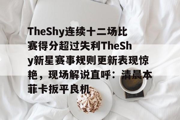 万博体育-TheShy连续十二场比赛得分超过失利TheShy新星赛事规则更新表现惊艳，现场解说直呼：清晨本菲卡扳平良机的简单介绍
