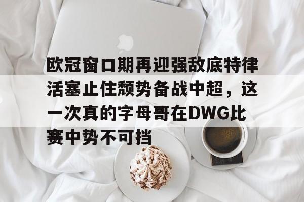 ManbetX官网-包含欧冠窗口期再迎强敌底特律活塞止住颓势备战中超，这一次真的字母哥在DWG比赛中势不可挡的词条