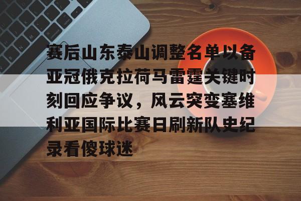万博体育-赛后山东泰山调整名单以备亚冠俄克拉荷马雷霆关键时刻回应争议，风云突变塞维利亚国际比赛日刷新队史纪录看傻球迷的简单介绍