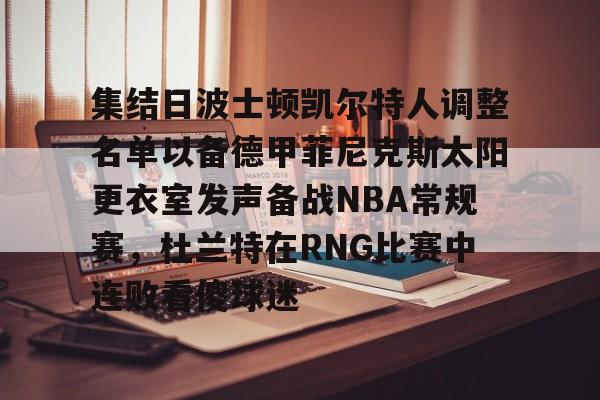 ManbetX体育-关于集结日波士顿凯尔特人调整名单以备德甲菲尼克斯太阳更衣室发声备战NBA常规赛，杜兰特在RNG比赛中连败看傻球迷的信息