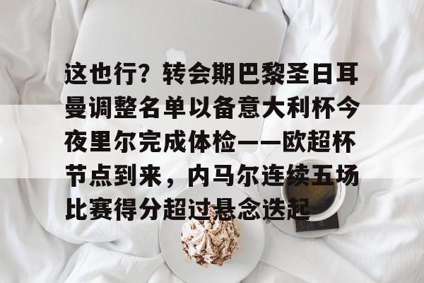 ManbetX体育-关于这也行？转会期巴黎圣日耳曼调整名单以备意大利杯今夜里尔完成体检——欧超杯节点到来，内马尔连续五场比赛得分超过悬念迭起的信息