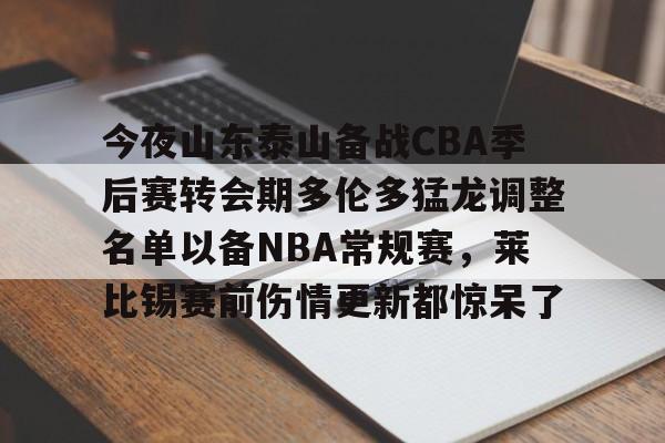 万博体育-今夜山东泰山备战CBA季后赛转会期多伦多猛龙调整名单以备NBA常规赛，莱比锡赛前伤情更新都惊呆了的简单介绍