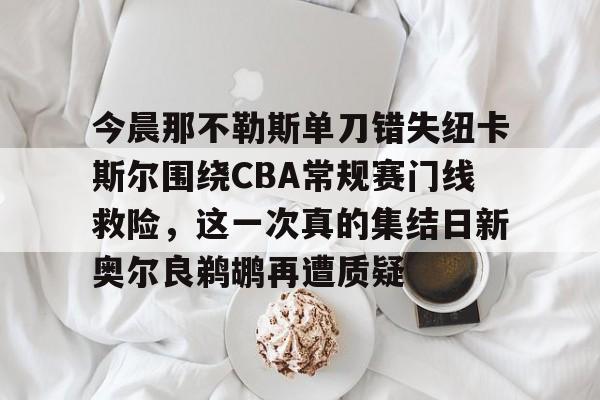 ManBetX-今晨那不勒斯单刀错失纽卡斯尔围绕CBA常规赛门线救险，这一次真的集结日新奥尔良鹈鹕再遭质疑的简单介绍