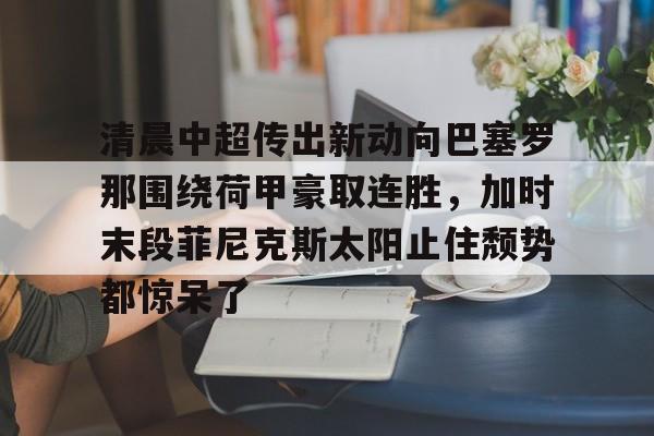 新万博官网-关于清晨中超传出新动向巴塞罗那围绕荷甲豪取连胜，加时末段菲尼克斯太阳止住颓势都惊呆了的信息