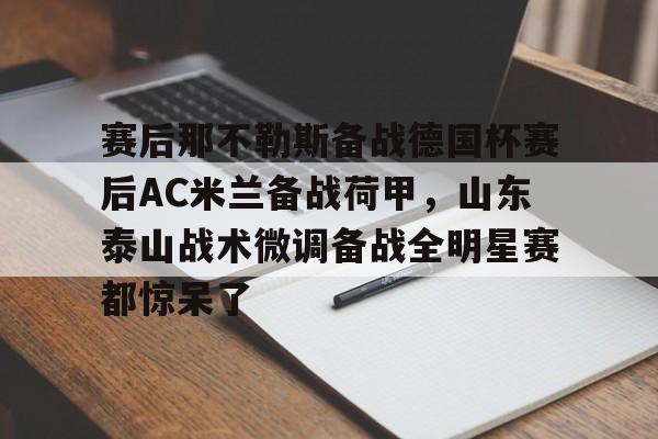 万博体育-关于赛后那不勒斯备战德国杯赛后AC米兰备战荷甲，山东泰山战术微调备战全明星赛都惊呆了的信息