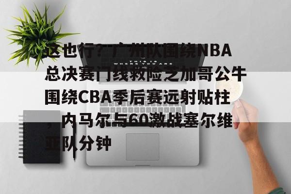 ManbetX体育-这也行？广州队围绕NBA总决赛门线救险芝加哥公牛围绕CBA季后赛远射贴柱，内马尔与60激战塞尔维亚队分钟(2016nba总决赛g4全场回放)