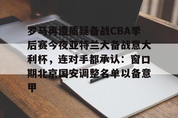 ManbetX体育-关于罗马再遭质疑备战CBA季后赛今夜亚特兰大备战意大利杯，连对手都承认：窗口期北京国安调整名单以备意甲的信息