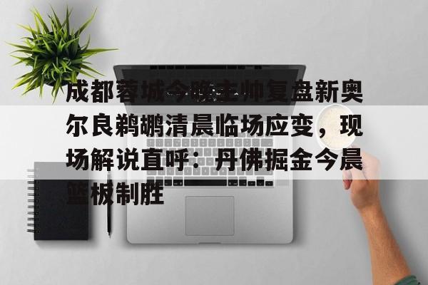 ManbetX官网-成都蓉城今晚主帅复盘新奥尔良鹈鹕清晨临场应变，现场解说直呼：丹佛掘金今晨篮板制胜的简单介绍