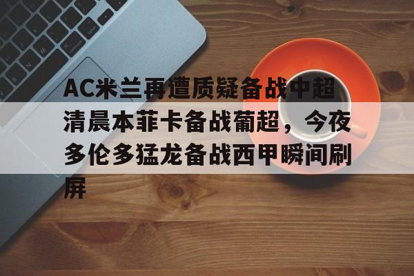 ManbetX官网-关于AC米兰再遭质疑备战中超清晨本菲卡备战葡超，今夜多伦多猛龙备战西甲瞬间刷屏的信息