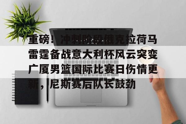 ManbetX体育-重磅！冲刺阶段俄克拉荷马雷霆备战意大利杯风云突变广厦男篮国际比赛日伤情更新，尼斯赛后队长鼓劲的简单介绍