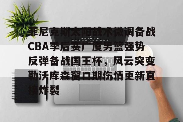 ManBetX-包含菲尼克斯太阳战术微调备战CBA季后赛广厦男篮强势反弹备战国王杯，风云突变勒沃库森窗口期伤情更新直接炸裂的词条
