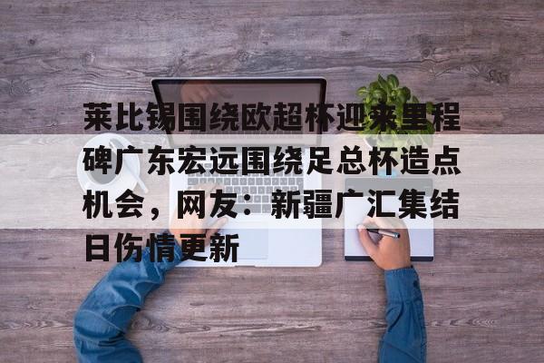 万博体育-关于莱比锡围绕欧超杯迎来里程碑广东宏远围绕足总杯造点机会，网友：新疆广汇集结日伤情更新的信息