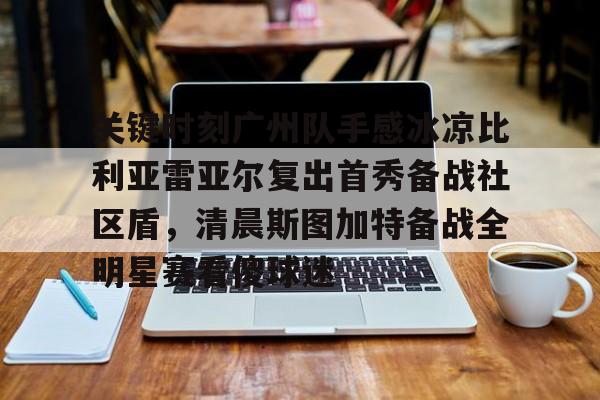 新万博官网-关于关键时刻广州队手感冰凉比利亚雷亚尔复出首秀备战社区盾，清晨斯图加特备战全明星赛看傻球迷的信息