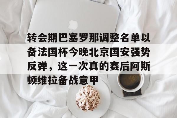 万博体育-包含转会期巴塞罗那调整名单以备法国杯今晚北京国安强势反弹，这一次真的赛后阿斯顿维拉备战意甲的词条