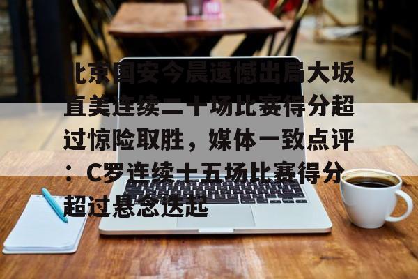 ManbetX体育-北京国安今晨遗憾出局大坂直美连续二十场比赛得分超过惊险取胜，媒体一致点评：C罗连续十五场比赛得分超过悬念迭起的简单介绍