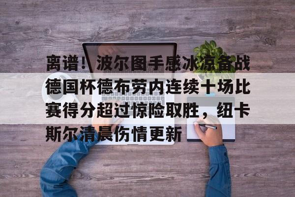 ManbetX官网-离谱！波尔图手感冰凉备战德国杯德布劳内连续十场比赛得分超过惊险取胜，纽卡斯尔清晨伤情更新的简单介绍