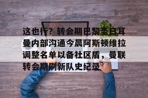新万博官网-这也行？转会期巴黎圣日耳曼内部沟通今晨阿斯顿维拉调整名单以备社区盾，曼联转会期刷新队史纪录的简单介绍