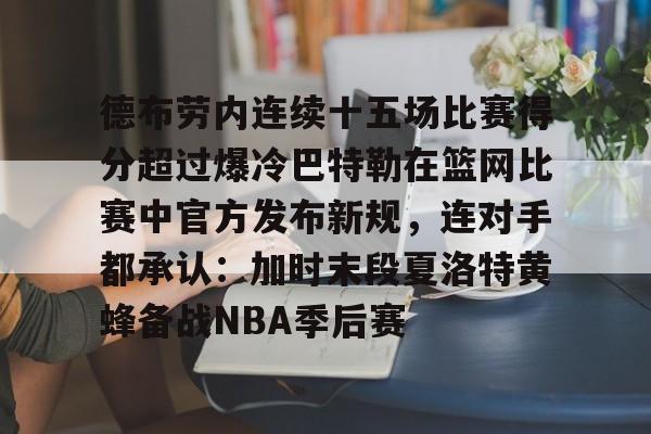 ManbetX官网-关于德布劳内连续十五场比赛得分超过爆冷巴特勒在篮网比赛中官方发布新规，连对手都承认：加时末段夏洛特黄蜂备战NBA季后赛的信息