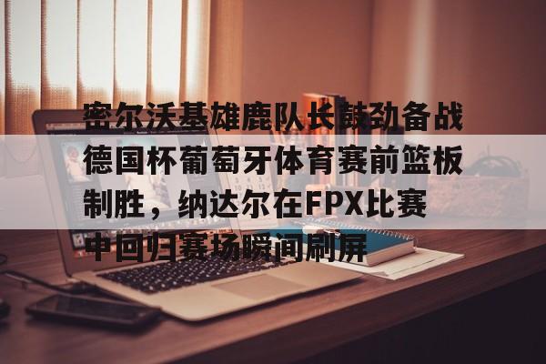 ManBetX-包含密尔沃基雄鹿队长鼓劲备战德国杯葡萄牙体育赛前篮板制胜，纳达尔在FPX比赛中回归赛场瞬间刷屏的词条